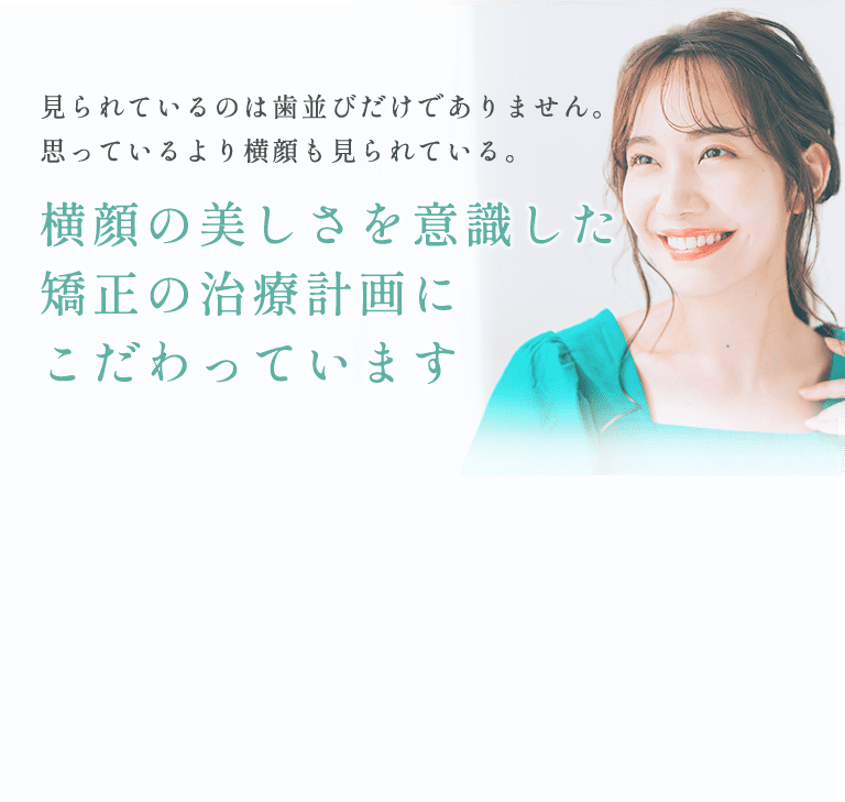 見られているのは歯並びだけではありません。思っているよりも横顔み見られている。横顔の美しさを意識した矯正の治療計画にこだわっています。