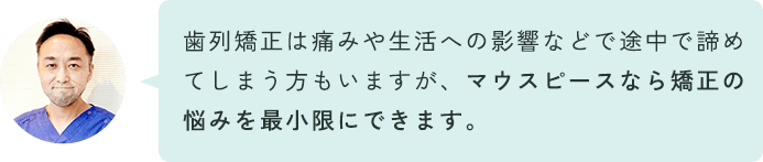 歯科矯正は痛みや生活への影響などで途中で諦めてしまう方もいますが、マウスピースなら矯正の痛みを最小減にできます。